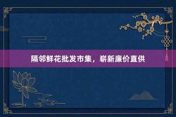 隔邻鲜花批发市集，崭新廉价直供