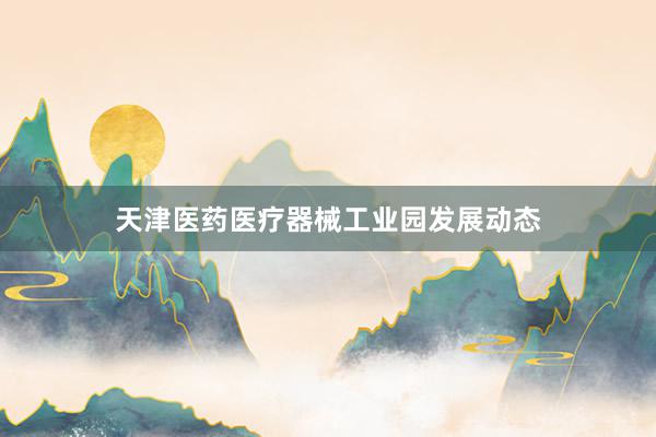 天津医药医疗器械工业园发展动态