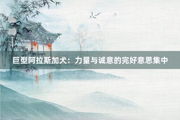 巨型阿拉斯加犬：力量与诚意的完好意思集中