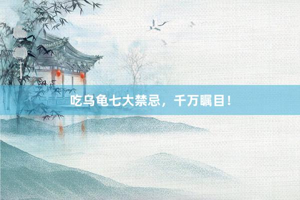 吃乌龟七大禁忌，千万瞩目！