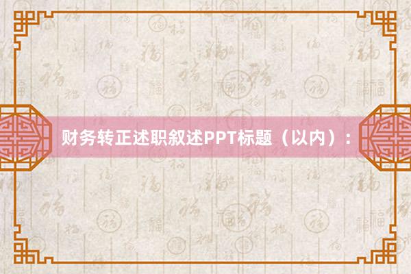 财务转正述职叙述PPT标题（以内）：