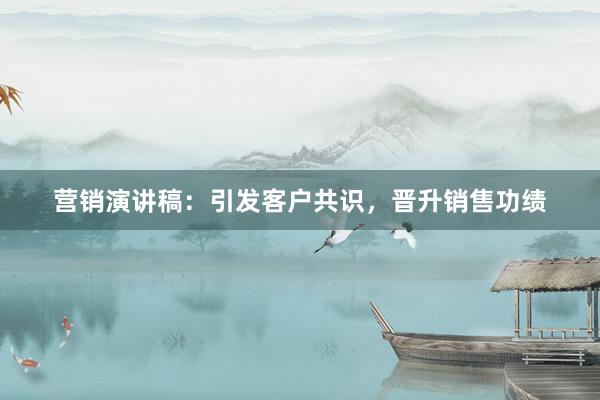 营销演讲稿：引发客户共识，晋升销售功绩
